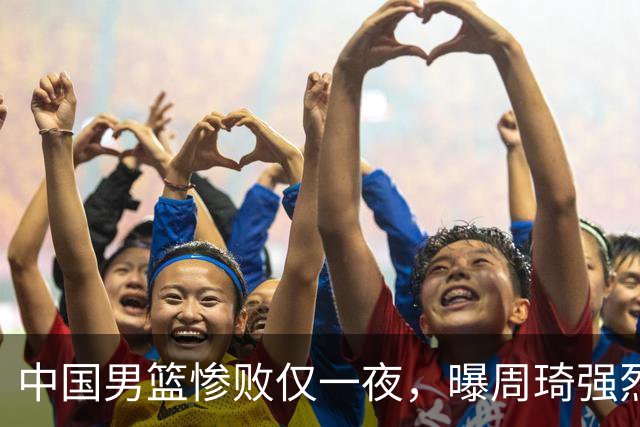 中国男篮惨败仅一夜，曝周琦强烈希望征战亚运会！郭士强难辞其咎